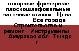 токарные фрезерные плоскошлифовальные заточные станки › Цена ­ 100 000 - Все города Строительство и ремонт » Инструменты   . Амурская обл.,Тында г.